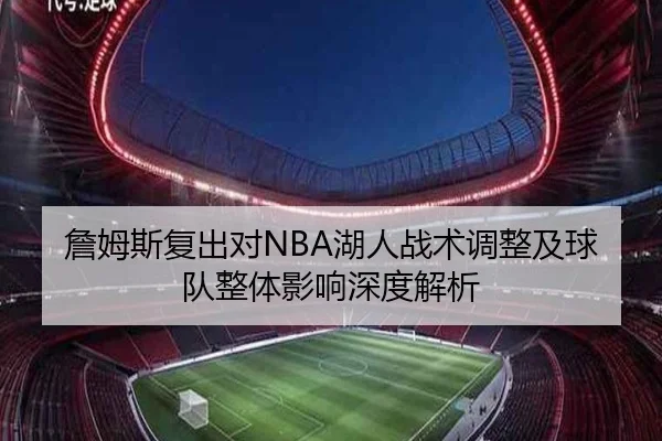 詹姆斯复出对NBA湖人战术调整及球队整体影响深度解析 - zoty sports
